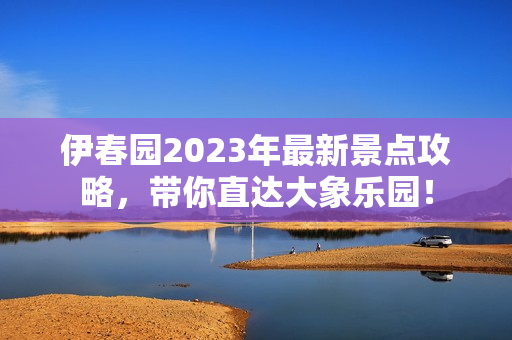 伊春园2023年最新景点攻略，带你直达大象乐园！