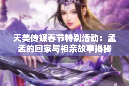 天美传媒春节特别活动：孟孟的回家与相亲故事揭秘