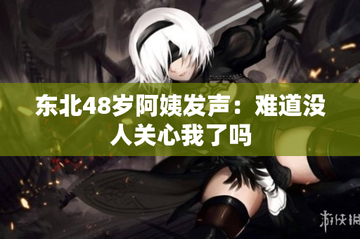 东北48岁阿姨发声：难道没人关心我了吗