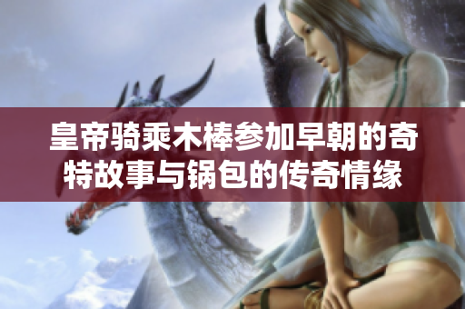 皇帝骑乘木棒参加早朝的奇特故事与锅包的传奇情缘