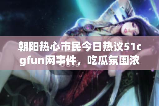 朝阳热心市民今日热议51cgfun网事件，吃瓜氛围浓厚