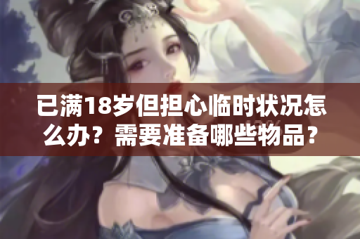 已满18岁但担心临时状况怎么办？需要准备哪些物品？