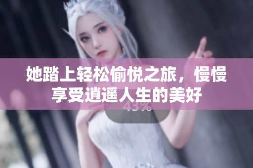 她踏上轻松愉悦之旅，慢慢享受逍遥人生的美好