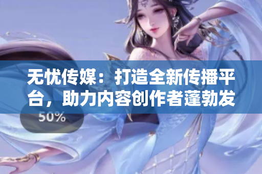 无忧传媒：打造全新传播平台，助力内容创作者蓬勃发展