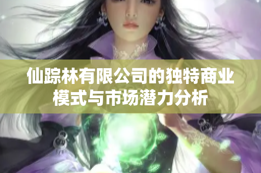 仙踪林有限公司的独特商业模式与市场潜力分析