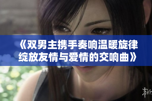《双男主携手奏响温暖旋律 绽放友情与爱情的交响曲》