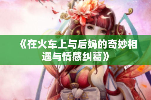 《在火车上与后妈的奇妙相遇与情感纠葛》