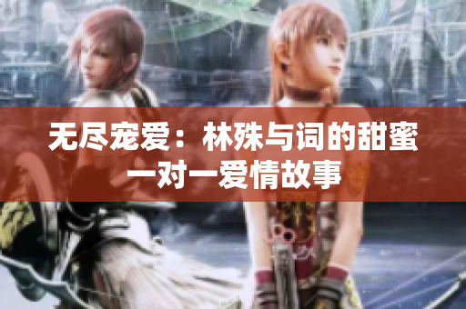 无尽宠爱：林殊与词的甜蜜一对一爱情故事