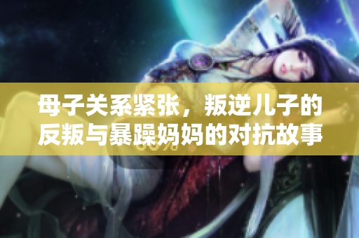 母子关系紧张，叛逆儿子的反叛与暴躁妈妈的对抗故事