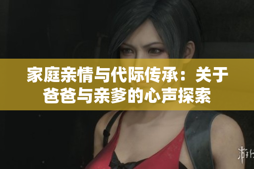 家庭亲情与代际传承：关于爸爸与亲爹的心声探索