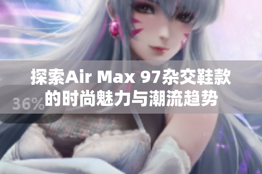 探索Air Max 97杂交鞋款的时尚魅力与潮流趋势