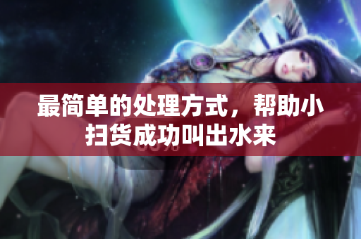 最简单的处理方式，帮助小扫货成功叫出水来