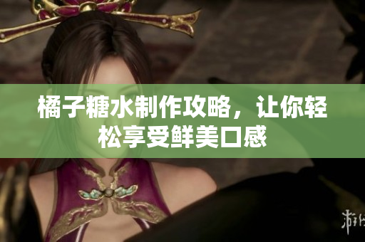 橘子糖水制作攻略，让你轻松享受鲜美口感