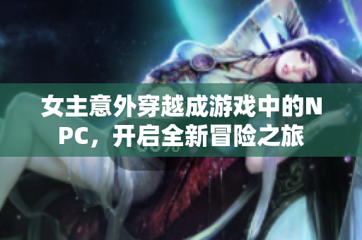 女主意外穿越成游戏中的NPC，开启全新冒险之旅