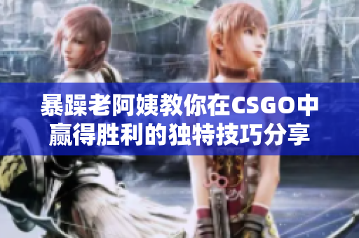 暴躁老阿姨教你在CSGO中赢得胜利的独特技巧分享
