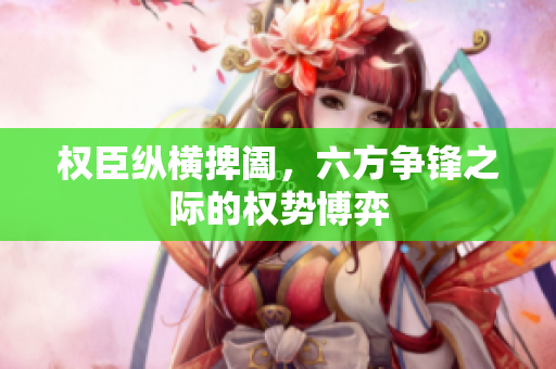 权臣纵横捭阖，六方争锋之际的权势博弈