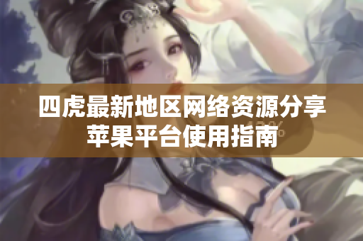 四虎最新地区网络资源分享苹果平台使用指南