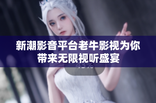 新潮影音平台老牛影视为你带来无限视听盛宴