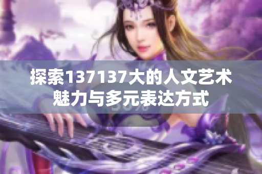 探索137137大的人文艺术魅力与多元表达方式