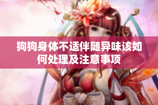 狗狗身体不适伴随异味该如何处理及注意事项