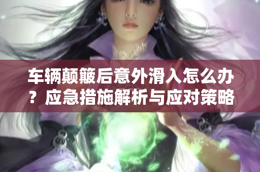 车辆颠簸后意外滑入怎么办？应急措施解析与应对策略