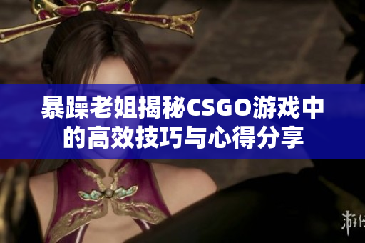 暴躁老姐揭秘CSGO游戏中的高效技巧与心得分享