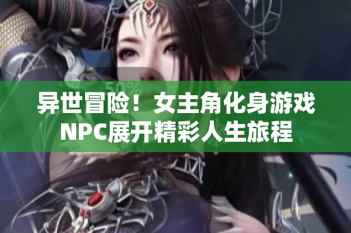 异世冒险！女主角化身游戏NPC展开精彩人生旅程
