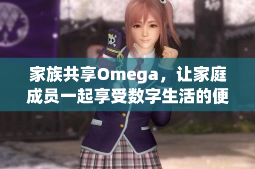 家族共享Omega，让家庭成员一起享受数字生活的便利与乐趣