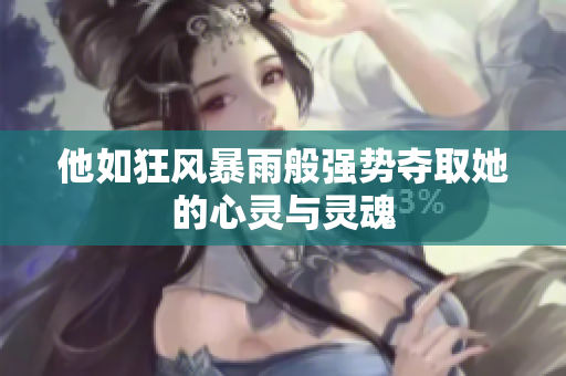 他如狂风暴雨般强势夺取她的心灵与灵魂