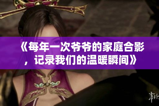 《每年一次爷爷的家庭合影，记录我们的温暖瞬间》