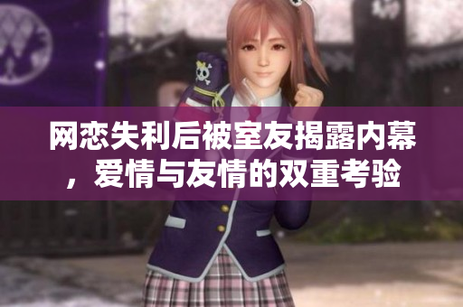 网恋失利后被室友揭露内幕，爱情与友情的双重考验