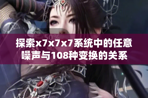 探索x7x7x7系统中的任意噪声与108种变换的关系