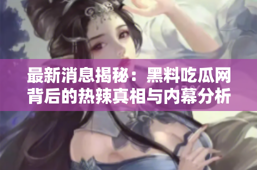 最新消息揭秘：黑料吃瓜网背后的热辣真相与内幕分析