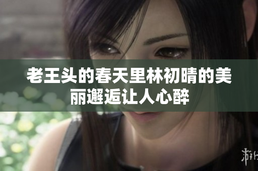 老王头的春天里林初晴的美丽邂逅让人心醉