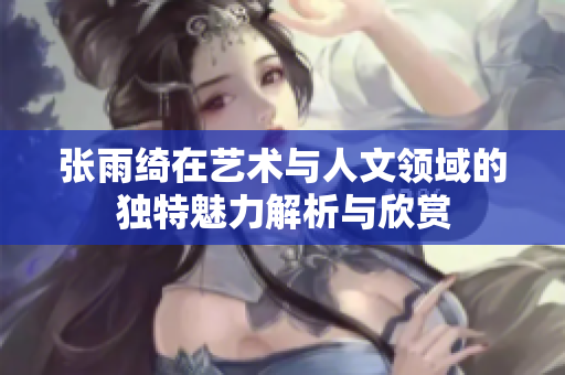张雨绮在艺术与人文领域的独特魅力解析与欣赏
