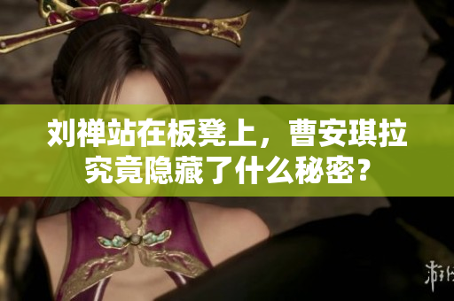 刘禅站在板凳上，曹安琪拉究竟隐藏了什么秘密？