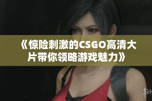 《惊险刺激的CSGO高清大片带你领略游戏魅力》