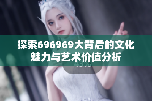 探索696969大背后的文化魅力与艺术价值分析