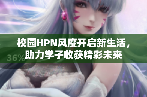 校园HPN风靡开启新生活，助力学子收获精彩未来