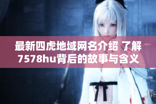 最新四虎地域网名介绍 了解7578hu背后的故事与含义