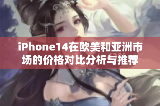 iPhone14在欧美和亚洲市场的价格对比分析与推荐