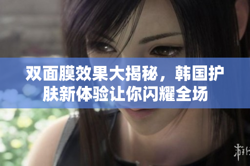 双面膜效果大揭秘，韩国护肤新体验让你闪耀全场