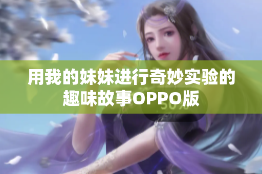 用我的妹妹进行奇妙实验的趣味故事OPPO版