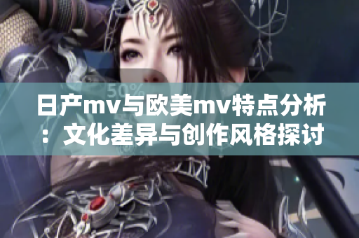 日产mv与欧美mv特点分析：文化差异与创作风格探讨