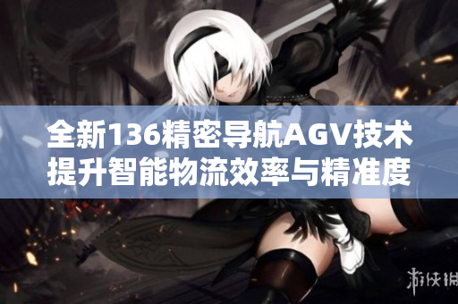 全新136精密导航AGV技术提升智能物流效率与精准度