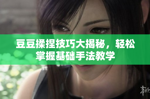 豆豆揉捏技巧大揭秘，轻松掌握基础手法教学