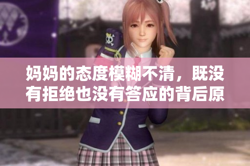 妈妈的态度模糊不清，既没有拒绝也没有答应的背后原因分析