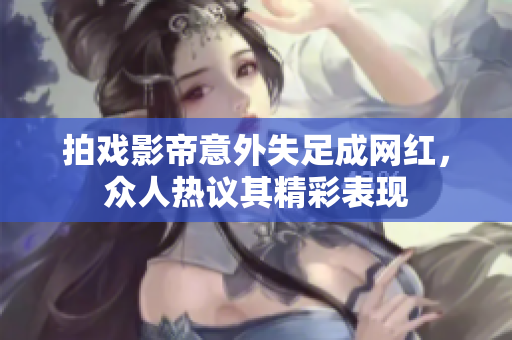 拍戏影帝意外失足成网红，众人热议其精彩表现