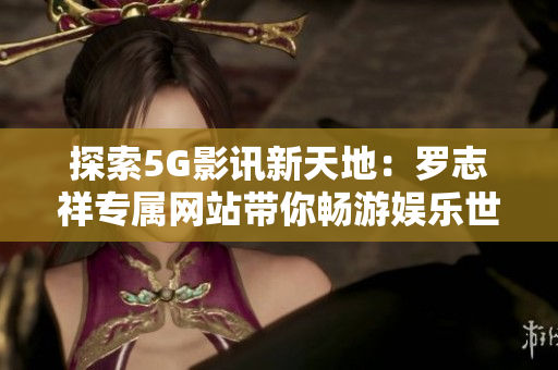 探索5G影讯新天地：罗志祥专属网站带你畅游娱乐世界