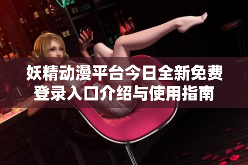 妖精动漫平台今日全新免费登录入口介绍与使用指南